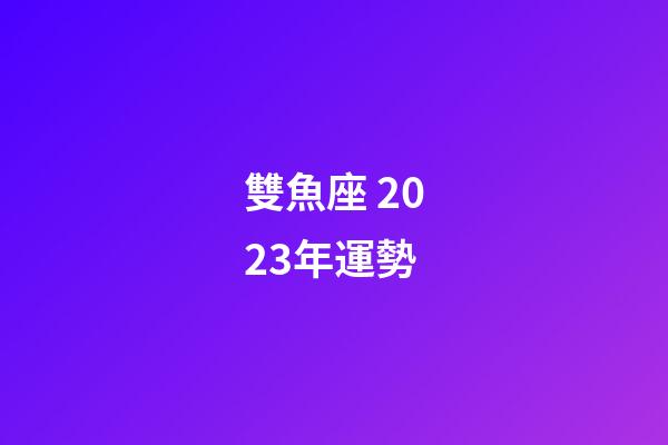 雙魚座 2023年運勢-第1張-星座運勢-玄機派